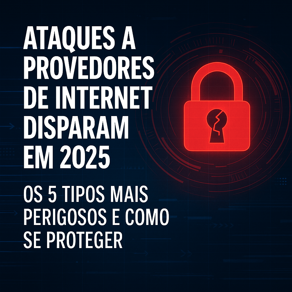 🔒 Ataques a Provedores de Internet Disparam em 2025 — Veja os 5 Tipos Mais Perigosos e Como se Proteger